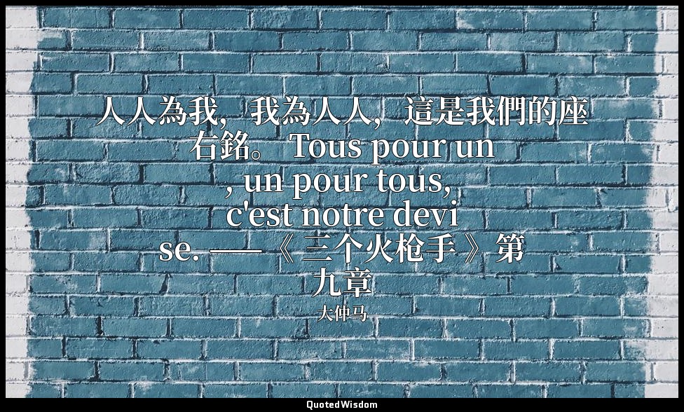 人人為我，我為人人，這是我們的座右銘。 Tous pour un, un pour tous, c'est notre devise. ——《 三个火枪手 》第 — 大仲马