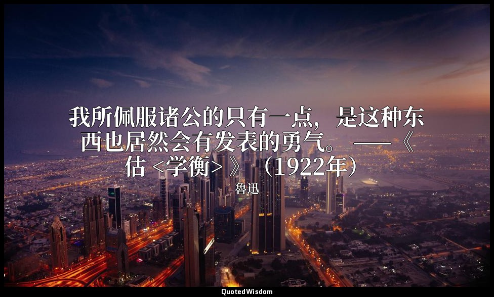 我所佩服诸公的只有一点，是这种东西也居然会有发表的勇气。 ——《估 <学衡> 》（1922年） — 魯迅