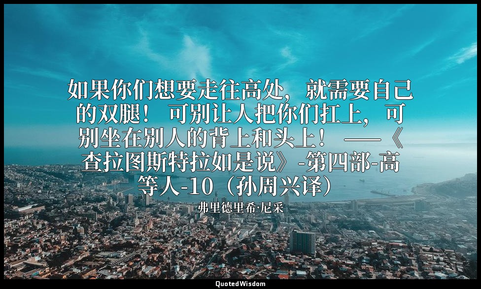 如果你们想要走往高处，就需要自己的双腿！ 可别让人把你们扛上，可别坐在别人的背上和头上！ ——《查拉图斯特拉如是说》-第四部-高等人-10（孙周兴译） — 弗里德里希·尼采