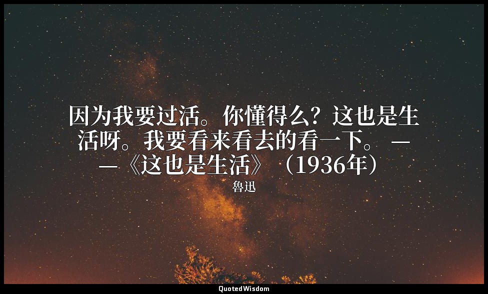 因为我要过活。你懂得么？这也是生活呀。我要看来看去的看一下。 ——《这也是生活》（1936年） — 魯迅