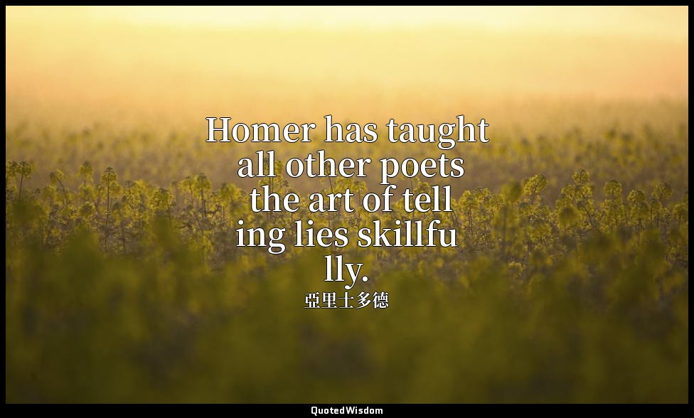 Homer has taught all other poets the art of telling lies skillfully. (1460a19) — 亞里士多德