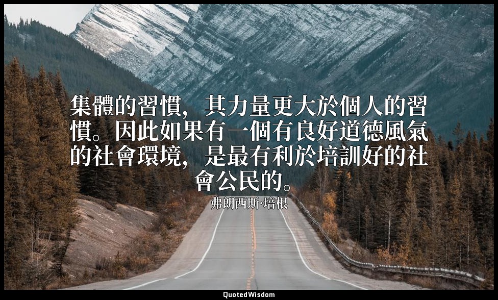 集體的習慣，其力量更大於個人的習慣。因此如果有一個有良好道德風氣的社會環境，是最有利於培訓好的社會公民的。 — 弗朗西斯·培根