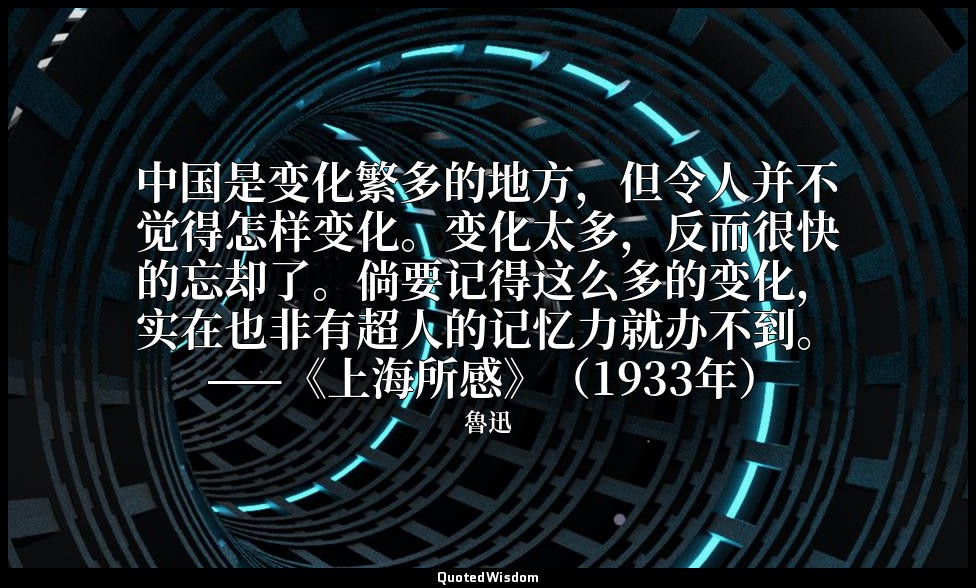 中国是变化繁多的地方，但令人并不觉得怎样变化。变化太多，反而很快的忘却了。倘要记得这么多的变化，实在也非有超人的记忆力就办不到。 ——《上海所感》（1933年） — 魯迅