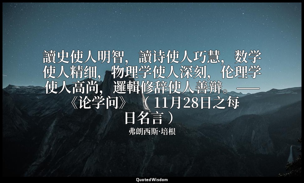 讀史使人明智，讀诗使人巧慧，数学使人精细，物理学使人深刻，伦理学使人高尚，邏輯修辞使人善辩。——《论学问》 （ 11月28日之每日名言 ） — 弗朗西斯·培根