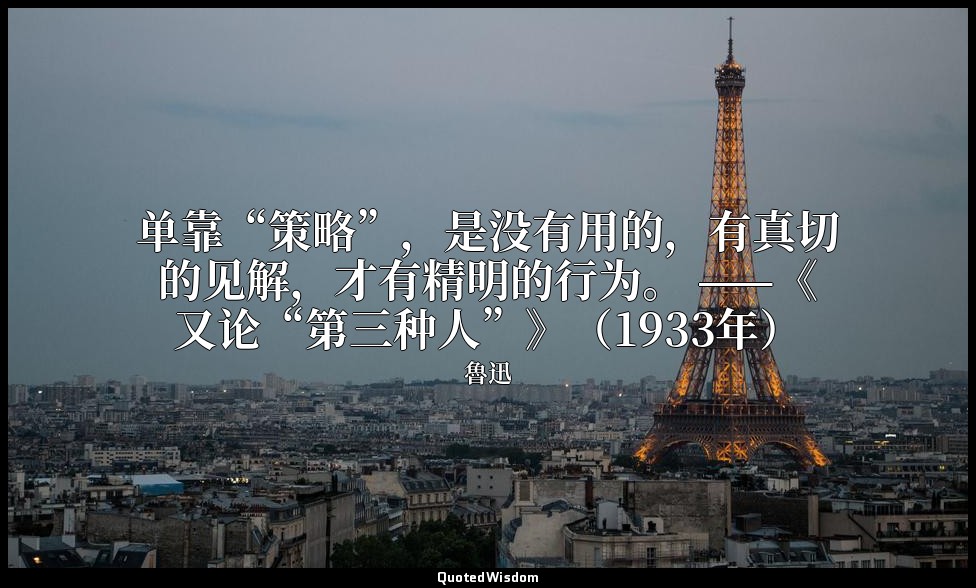 单靠“策略”，是没有用的，有真切的见解，才有精明的行为。 ——《又论“第三种人”》（1933年） — 魯迅