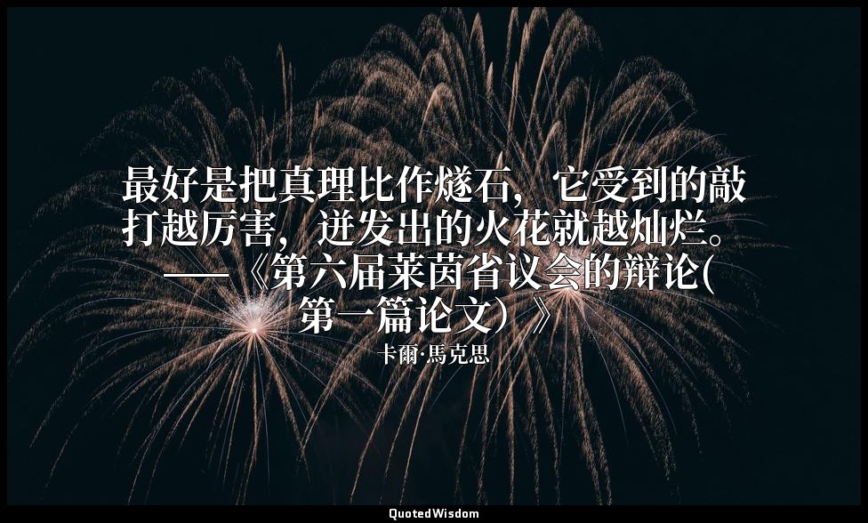 最好是把真理比作燧石，它受到的敲打越厉害，迸发出的火花就越灿烂。 ——《第六届莱茵省议会的辩论(第一篇论文）》 — 卡爾·馬克思