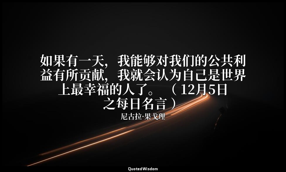 如果有一天，我能够对我们的公共利益有所贡献，我就会认为自己是世界上最幸福的人了。 （ 12月5日之每日名言 ） — 尼古拉·果戈理