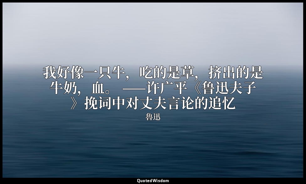 我好像一只牛，吃的是草，挤出的是牛奶，血。 ——许广平《鲁迅夫子》挽词中对丈夫言论的追忆 — 魯迅