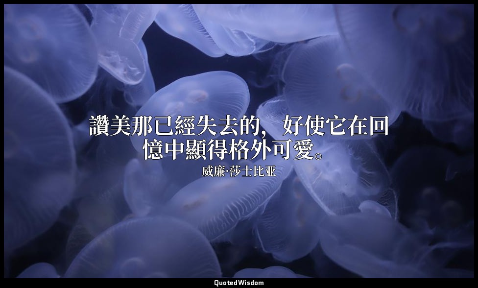 讚美那已經失去的，好使它在回憶中顯得格外可愛。 — 威廉·莎士比亚