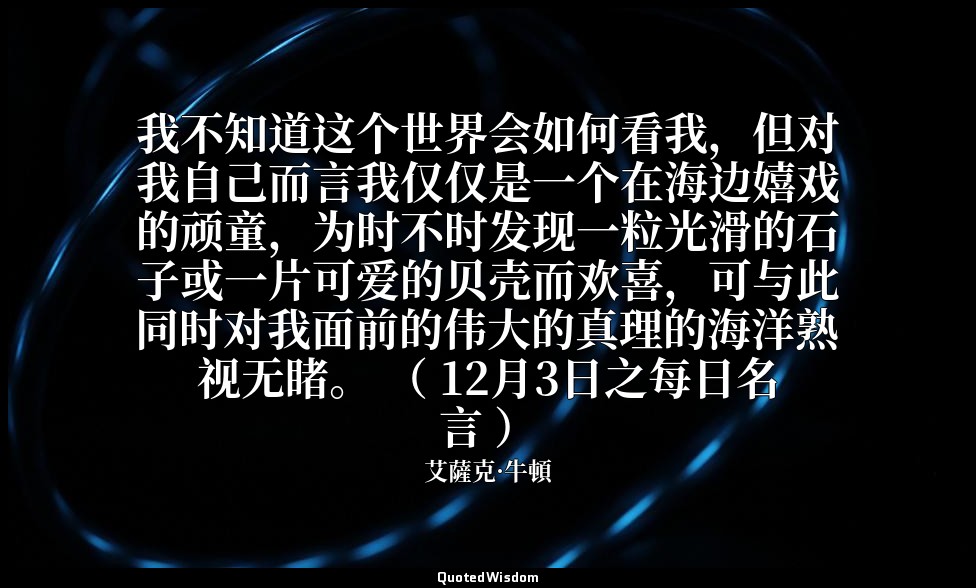 我不知道这个世界会如何看我，但对我自己而言我仅仅是一个在海边嬉戏的顽童，为时不时发现一粒光滑的石子或一片可爱的贝壳而欢喜，可与此同时对我面前的伟大的真理的海洋熟 — 艾薩克·牛頓