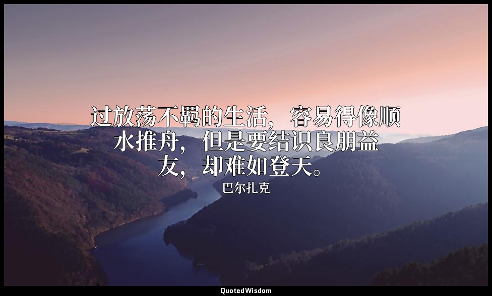 过放荡不羁的生活，容易得像顺水推舟，但是要结识良朋益友，却难如登天。 — 巴尔扎克