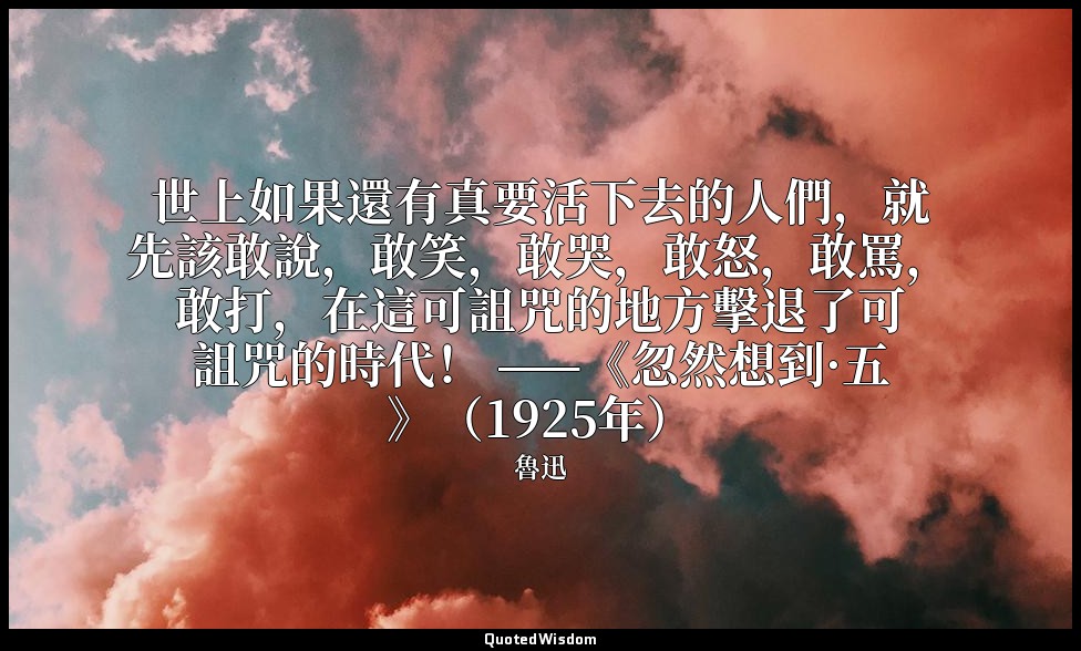 世上如果還有真要活下去的人們，就先該敢說，敢笑，敢哭，敢怒，敢罵，敢打，在這可詛咒的地方擊退了可詛咒的時代！ ——《忽然想到·五》（1925年） — 魯迅