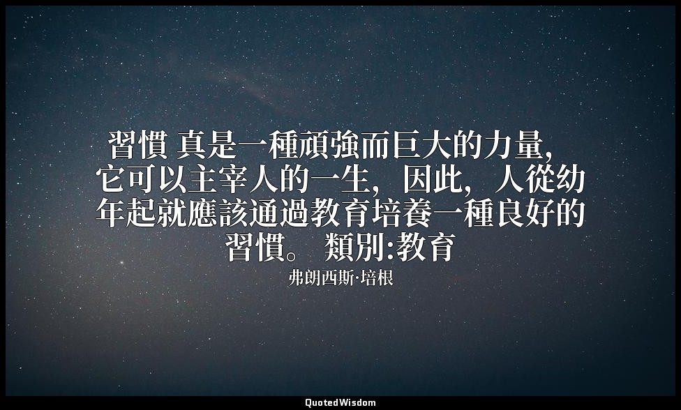 習慣 真是一種頑強而巨大的力量，它可以主宰人的一生，因此，人從幼年起就應該通過教育培養一種良好的習慣。 類別:教育 — 弗朗西斯·培根