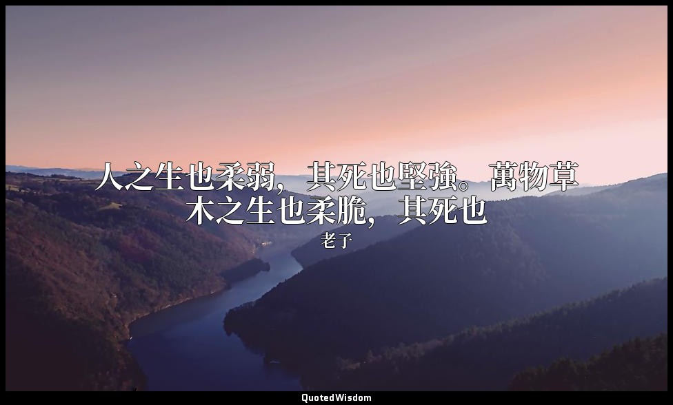 人之生也柔弱，其死也堅強。萬物草木之生也柔脆，其死也 — 老子