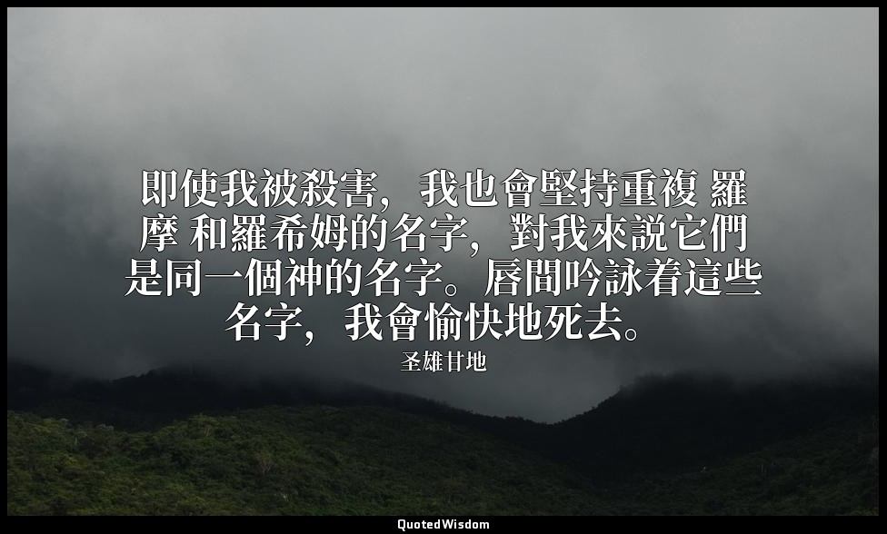 即使我被殺害，我也會堅持重複 羅摩 和羅希姆的名字，對我來説它們是同一個神的名字。唇間吟詠着這些名字，我會愉快地死去。 — 圣雄甘地