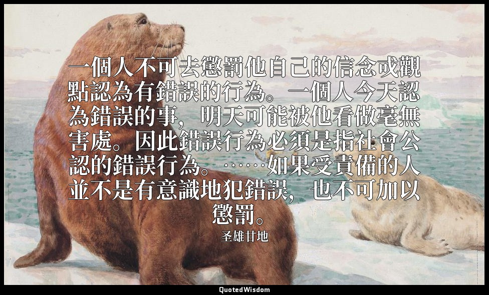 一個人不可去懲罰他自己的信念戓觀點認為有錯誤的行為。一個人今天認為錯誤的事，明天可能被他看做毫無害處。因此錯誤行為必須是指社會公認的錯誤行為。……如果受責備的人 — 圣雄甘地