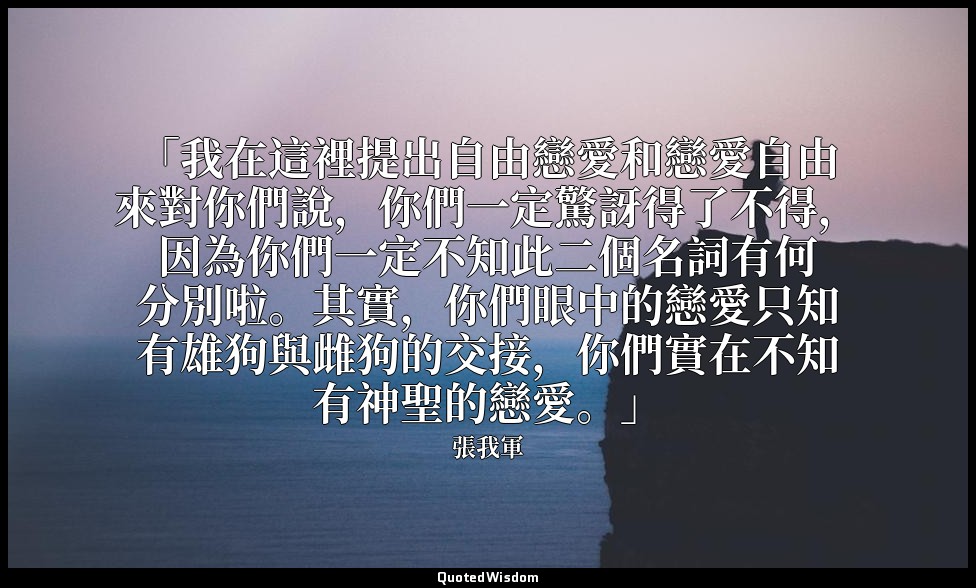「我在這裡提出自由戀愛和戀愛自由來對你們說，你們一定驚訝得了不得，因為你們一定不知此二個名詞有何分別啦。其實，你們眼中的戀愛只知有雄狗與雌狗的交接，你們實在不知 — 張我軍