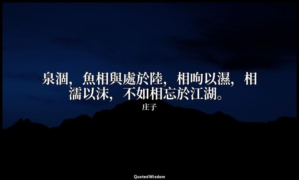 泉涸，魚相與處於陸，相呴以濕，相濡以沫，不如相忘於江湖。 — 庄子