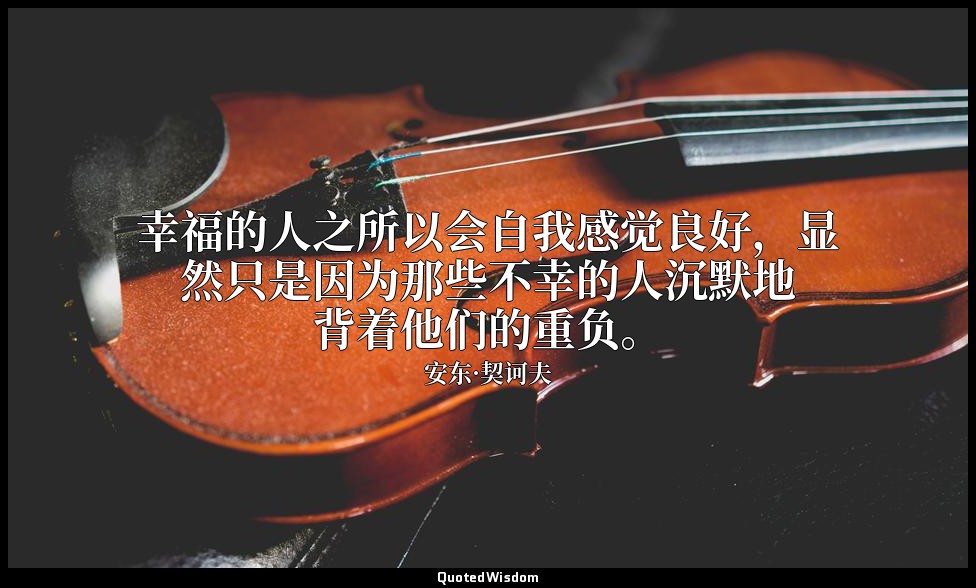 幸福的人之所以会自我感觉良好，显然只是因为那些不幸的人沉默地背着他们的重负。 — 安东·契诃夫