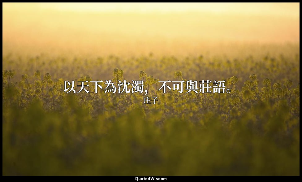 以天下為沈濁，不可與莊語。 — 庄子