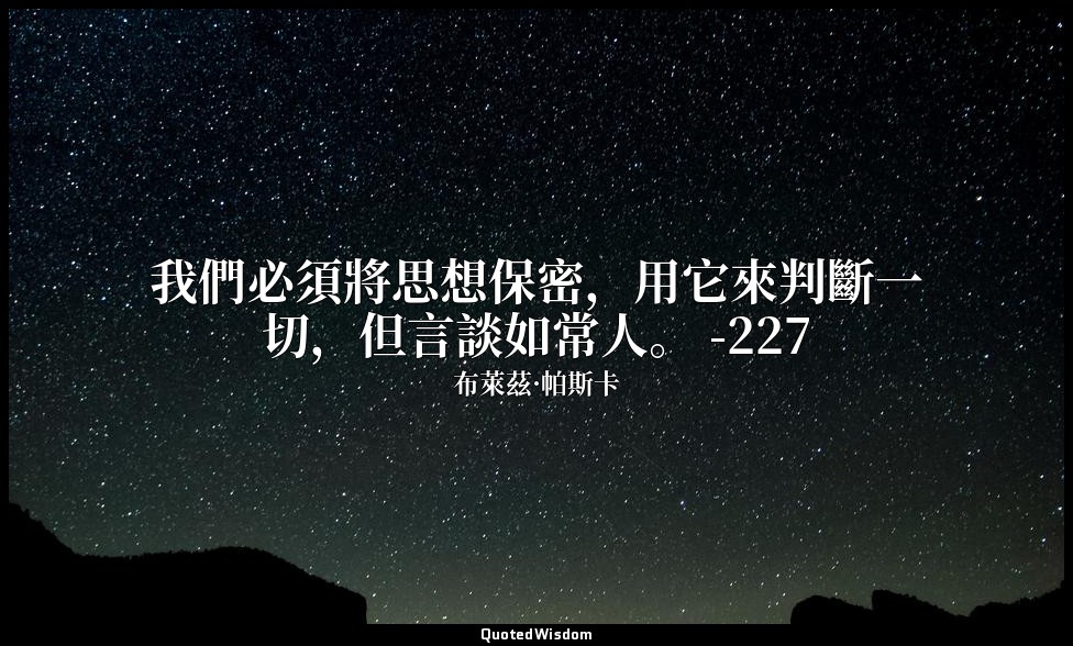 我們必須將思想保密，用它來判斷一切，但言談如常人。 -227 — 布萊茲·帕斯卡