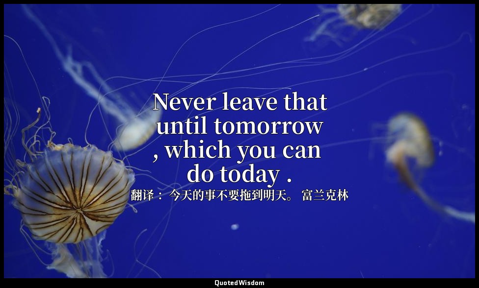 Never leave that until tomorrow , which you can do today . — 翻译 ：今天的事不要拖到明天。 富兰克林