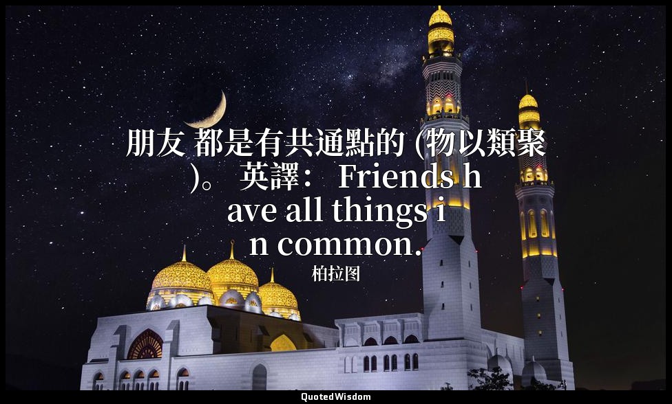 朋友 都是有共通點的 (物以類聚)。 英譯： Friends have all things in common. — 柏拉图