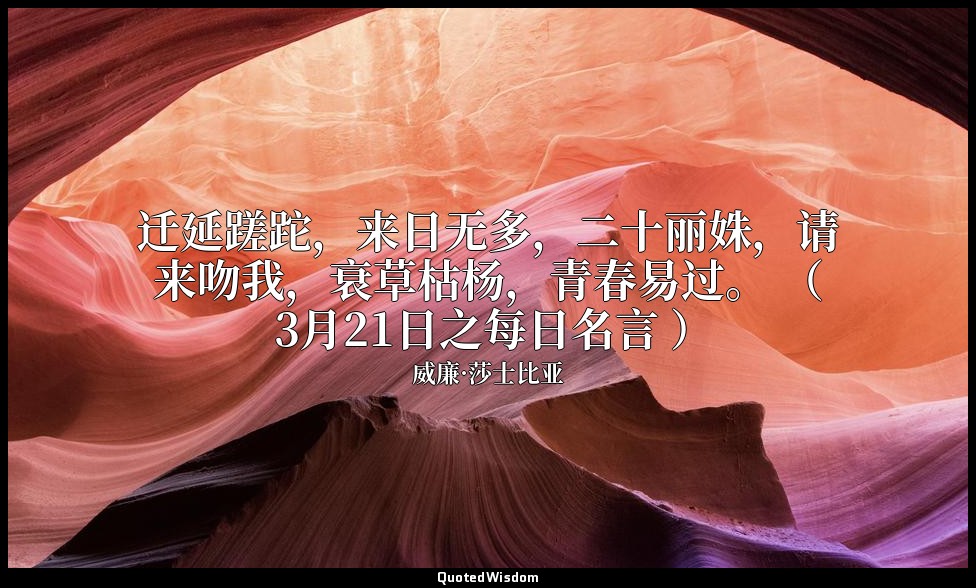 迁延蹉跎，来日无多，二十丽姝，请来吻我，衰草枯杨，青春易过。 （ 3月21日之每日名言 ） — 威廉·莎士比亚