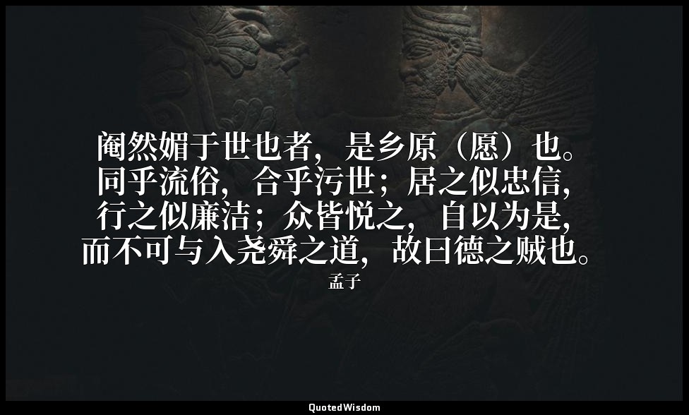 阉然媚于世也者，是乡原（愿）也。同乎流俗，合乎污世；居之似忠信，行之似廉洁；众皆悦之，自以为是，而不可与入尧舜之道，故曰德之贼也。 — 孟子