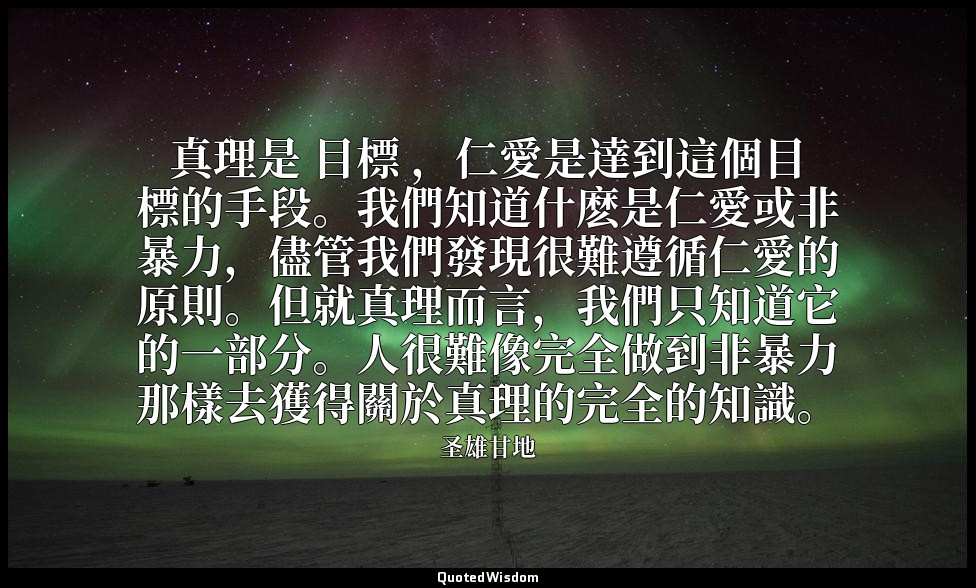 真理是 目標 ，仁愛是達到這個目標的手段。我們知道什麽是仁愛或非暴力，儘管我們發現很難遵循仁愛的原則。但就真理而言，我們只知道它的一部分。人很難像完全做到非暴力 — 圣雄甘地
