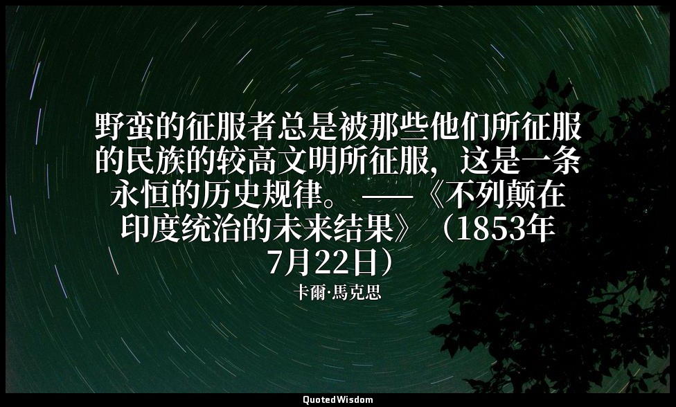 野蛮的征服者总是被那些他们所征服的民族的较高文明所征服，这是一条永恒的历史规律。 ——《不列颠在印度统治的未来结果》（1853年7月22日） — 卡爾·馬克思