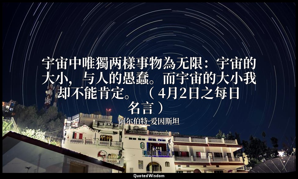 宇宙中唯獨两樣事物為无限：宇宙的大小，与人的愚蠢。而宇宙的大小我却不能肯定。 （ 4月2日之每日名言 ） — 阿尔伯特·爱因斯坦