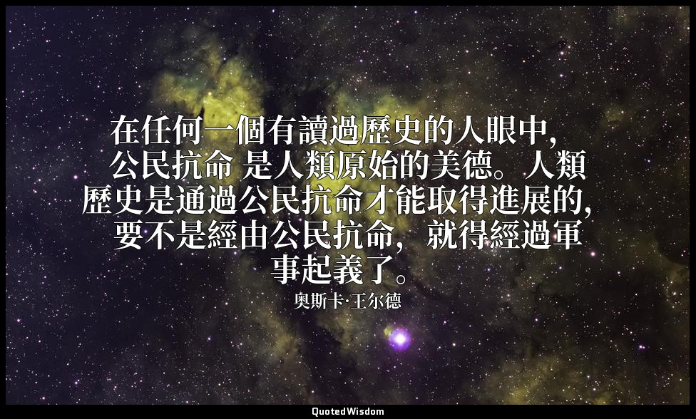 在任何一個有讀過歷史的人眼中， 公民抗命 是人類原始的美德。人類歷史是通過公民抗命才能取得進展的，要不是經由公民抗命，就得經過軍事起義了。 — 奥斯卡·王尔德