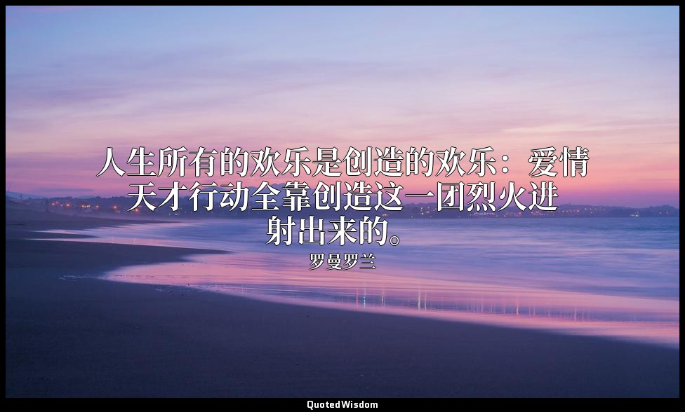 人生所有的欢乐是创造的欢乐：爱情天才行动全靠创造这一团烈火进射出来的。 — 罗曼罗兰