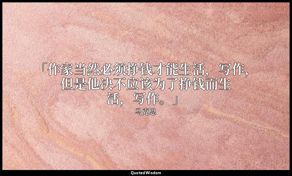 「作家当然必须挣钱才能生活，写作，但是他决不应该为了挣钱而生活，写作。」 — 马克思