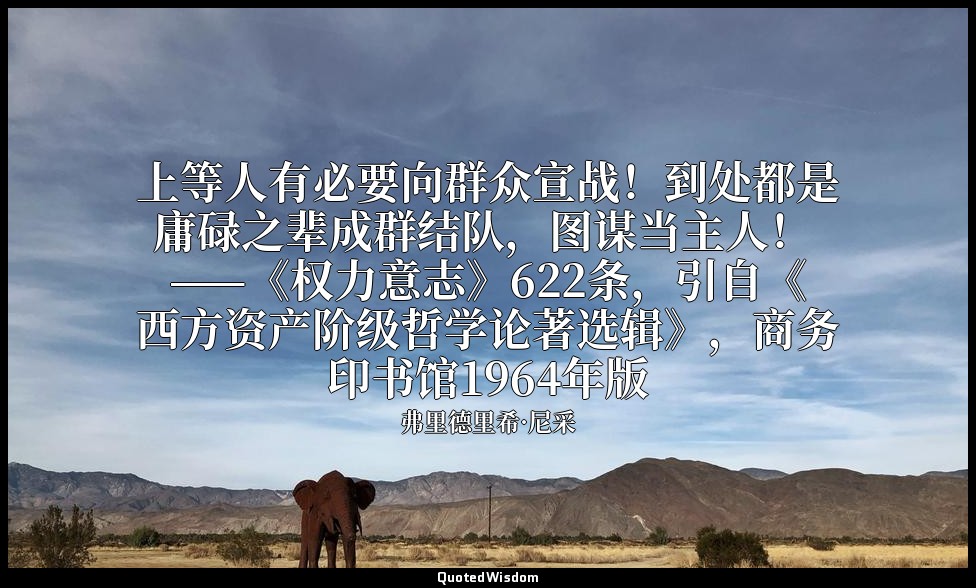 上等人有必要向群众宣战！到处都是庸碌之辈成群结队，图谋当主人！ ——《权力意志》622条，引自《西方资产阶级哲学论著选辑》，商务印书馆1964年版 — 弗里德里希·尼采