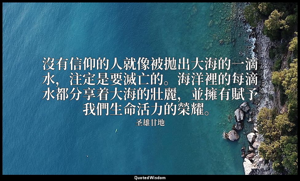 沒有信仰的人就像被拋出大海的一滴水，注定是要滅亡的。海洋裡的每滴水都分享着大海的壯麗，並擁有賦予我們生命活力的榮耀。 — 圣雄甘地