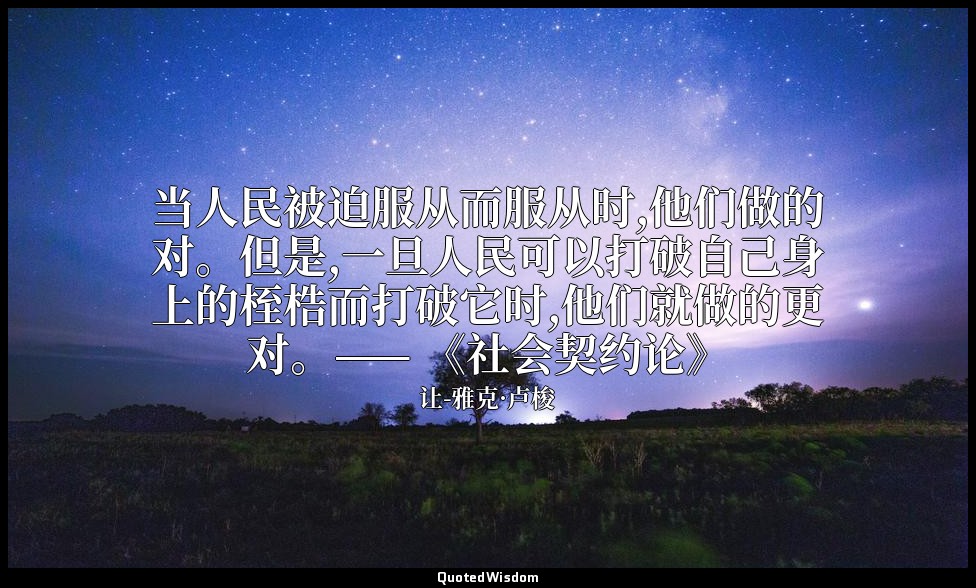 当人民被迫服从而服从时,他们做的对。但是,一旦人民可以打破自己身上的桎梏而打破它时,他们就做的更对。—— 《社会契约论》 — 让-雅克·卢梭