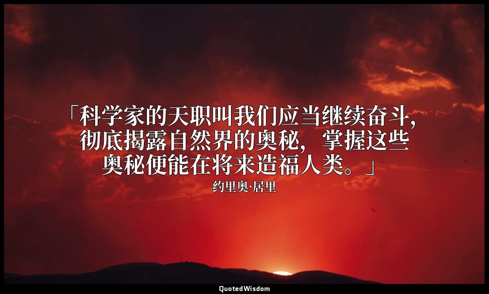 「科学家的天职叫我们应当继续奋斗，彻底揭露自然界的奥秘，掌握这些奥秘便能在将来造福人类。」 — 约里奥·居里