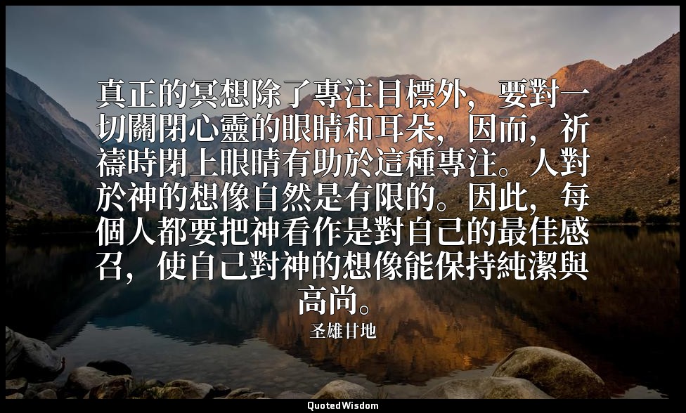 真正的冥想除了專注目標外，要對一切關閉心靈的眼睛和耳朵，因而，祈禱時閉上眼睛有助於這種專注。人對於神的想像自然是有限的。因此，每個人都要把神看作是對自己的最佳感 — 圣雄甘地