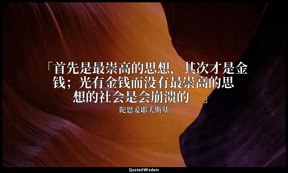 「首先是最崇高的思想，其次才是金钱；光有金钱而没有最崇高的思想的社会是会崩溃的。」 — 陀思妥耶夫斯基
