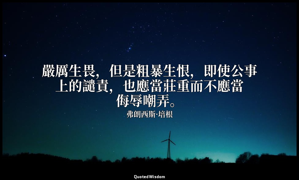 嚴厲生畏，但是粗暴生恨，即使公事上的譴責，也應當莊重而不應當侮辱嘲弄。 — 弗朗西斯·培根