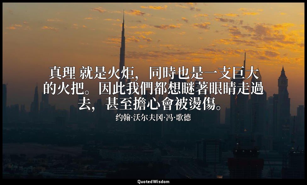 真理 就是火炬，同時也是一支巨大的火把。因此我們都想瞇著眼睛走過去，甚至擔心會被燙傷。 — 约翰·沃尔夫冈·冯·歌德