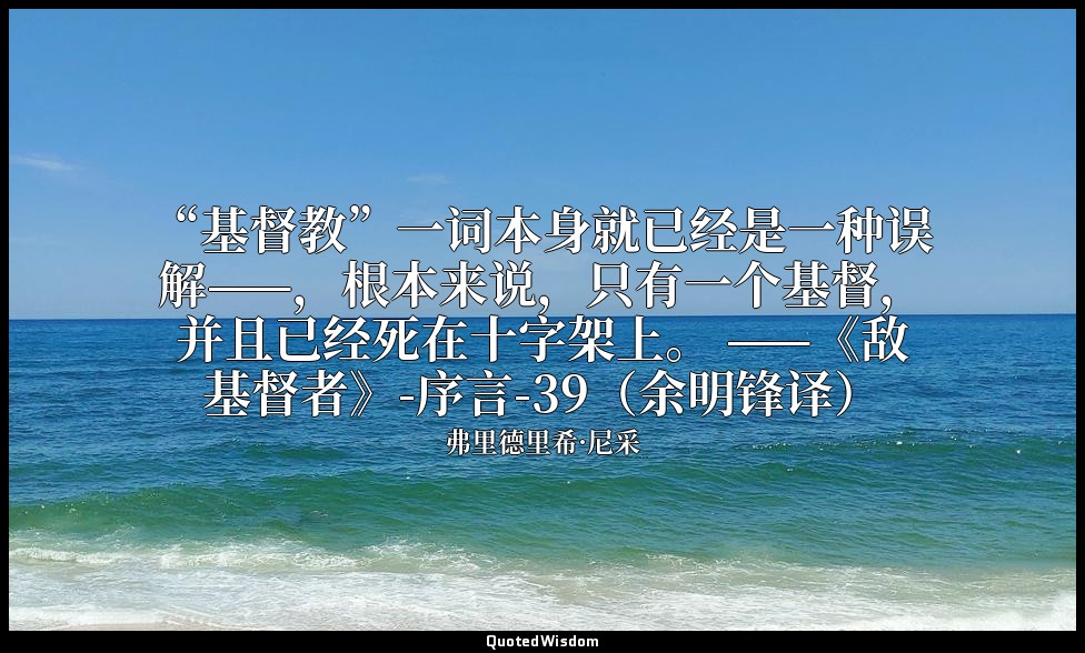 “基督教”一词本身就已经是一种误解——，根本来说，只有一个基督，并且已经死在十字架上。 ——《敌基督者》-序言-39（余明锋译） — 弗里德里希·尼采