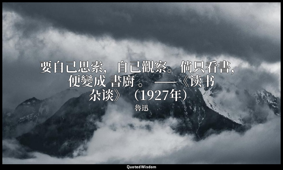 要自己思索，自己觀察。倘只看書，便變成 書廚 。 ——《读书杂谈》（1927年） — 魯迅