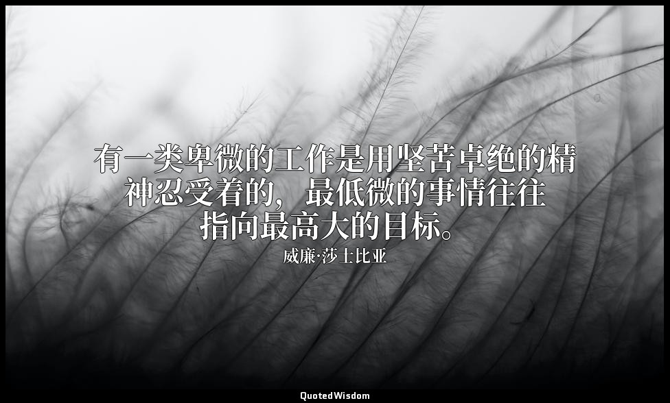 有一类卑微的工作是用坚苦卓绝的精神忍受着的，最低微的事情往往指向最高大的目标。 — 威廉·莎士比亚