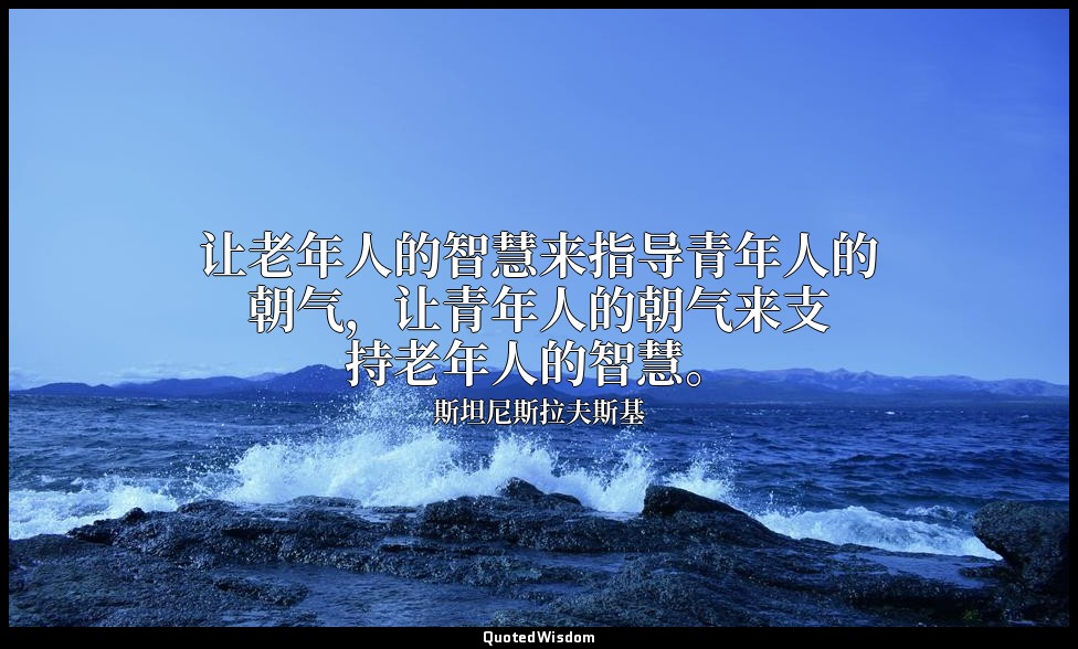 让老年人的智慧来指导青年人的朝气，让青年人的朝气来支持老年人的智慧。 — 斯坦尼斯拉夫斯基