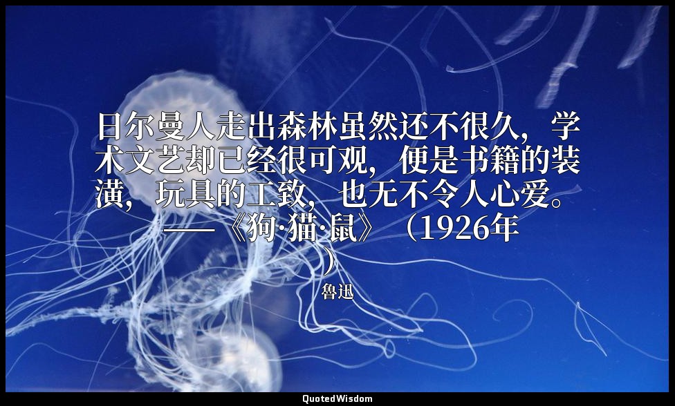 日尔曼人走出森林虽然还不很久，学术文艺却已经很可观，便是书籍的装潢，玩具的工致，也无不令人心爱。 ——《狗·猫·鼠》（1926年） — 魯迅