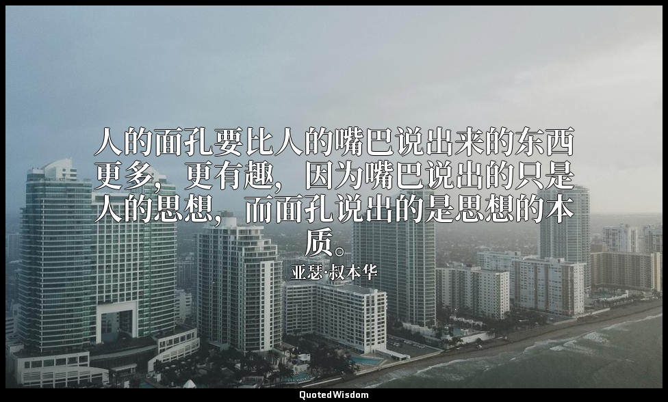 人的面孔要比人的嘴巴说出来的东西更多，更有趣，因为嘴巴说出的只是人的思想，而面孔说出的是思想的本质。 — 亚瑟·叔本华