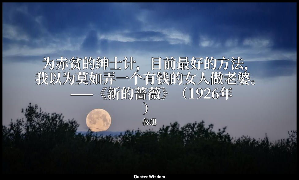 为赤贫的绅士计，目前最好的方法，我以为莫如弄一个有钱的女人做老婆。 ——《新的蔷薇》（1926年） — 魯迅